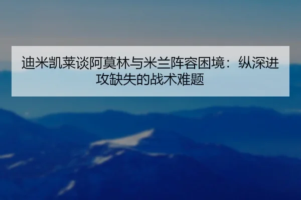 迪米凯莱谈阿莫林与米兰阵容困境：纵深进攻缺失的战术难题